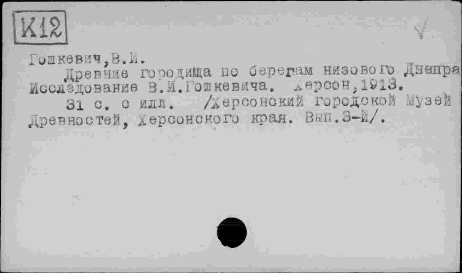 ﻿Гошкевич.В.И.
Древние го оо диеда по берегам низового Днепра Исследование 3 Л.Гошкевича. лерсон,1913,
31 с. с илл. /херсонский городской Музей Древностей, херсонского края. Вып.З—й/.